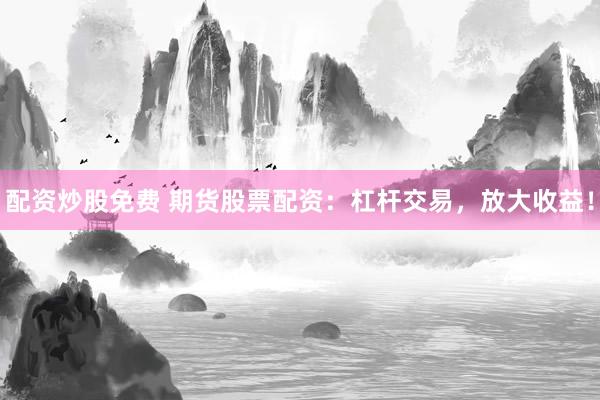 配资炒股免费 期货股票配资：杠杆交易，放大收益！