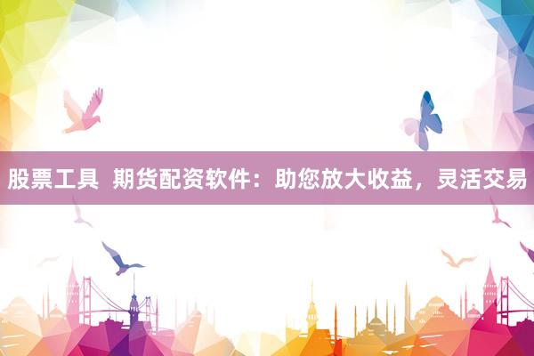 股票工具  期货配资软件：助您放大收益，灵活交易