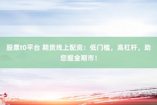 股票t0平台 期货线上配资：低门槛，高杠杆，助您掘金期市！