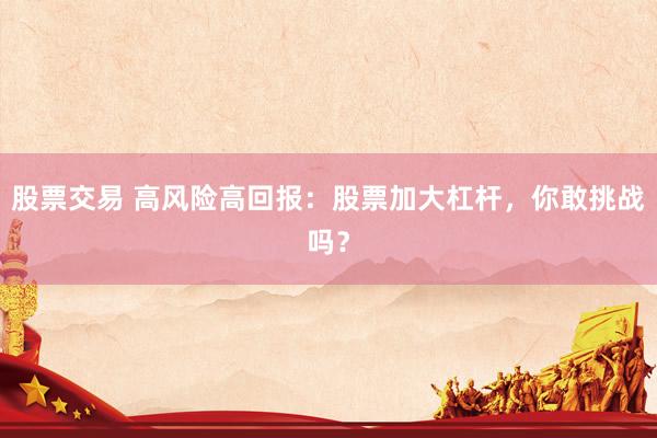 股票交易 高风险高回报：股票加大杠杆，你敢挑战吗？