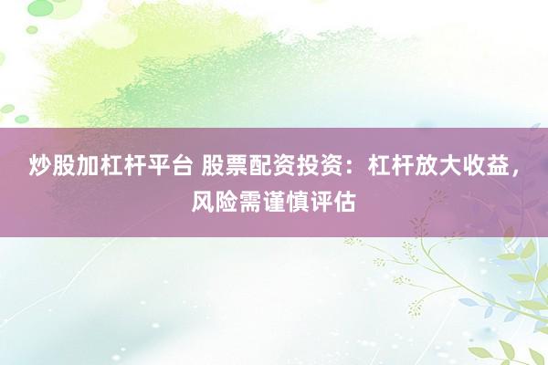 炒股加杠杆平台 股票配资投资：杠杆放大收益，风险需谨慎评估