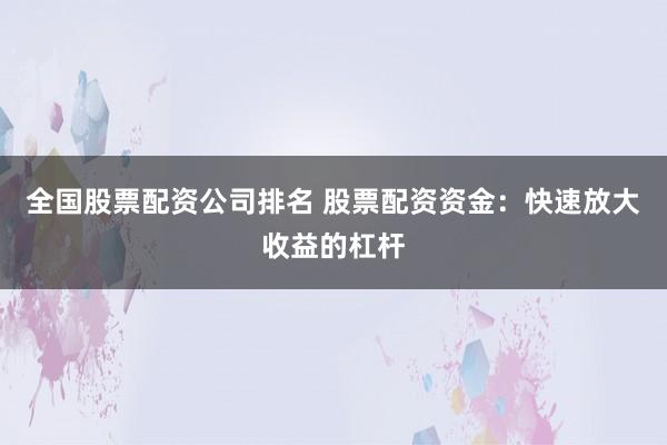 全国股票配资公司排名 股票配资资金：快速放大收益的杠杆