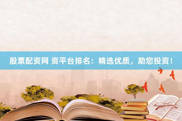 股票配资网 资平台排名：精选优质，助您投资！