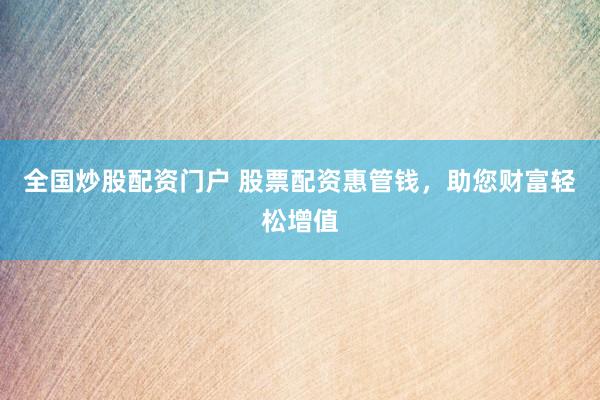 全国炒股配资门户 股票配资惠管钱，助您财富轻松增值