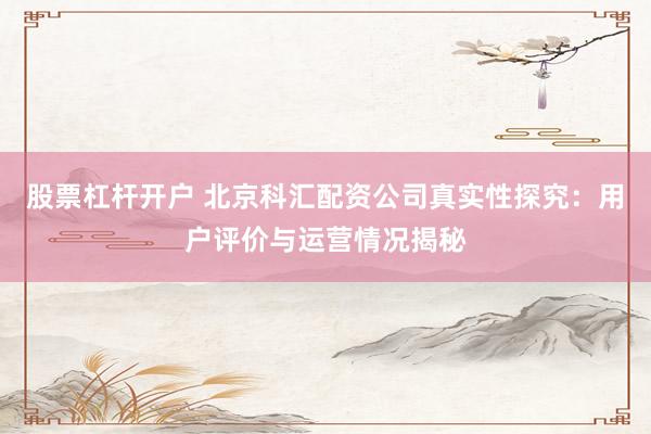 股票杠杆开户 北京科汇配资公司真实性探究：用户评价与运营情况揭秘