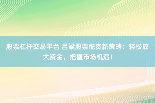 股票杠杆交易平台 吕梁股票配资新策略：轻松放大资金，把握市场机遇！