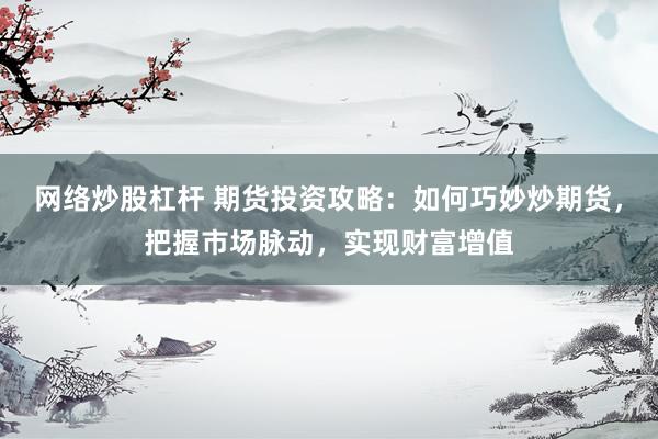 网络炒股杠杆 期货投资攻略：如何巧妙炒期货，把握市场脉动，实现财富增值