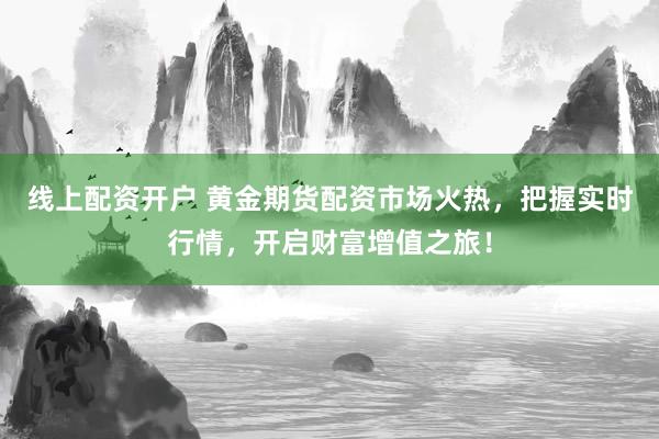 线上配资开户 黄金期货配资市场火热，把握实时行情，开启财富增值之旅！