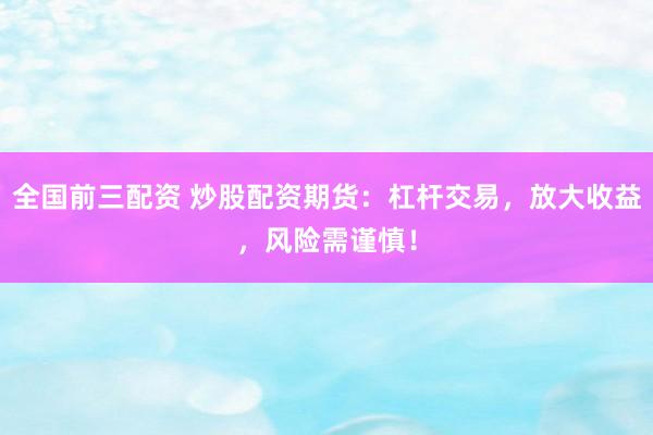 全国前三配资 炒股配资期货：杠杆交易，放大收益，风险需谨慎！