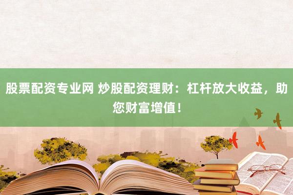 股票配资专业网 炒股配资理财：杠杆放大收益，助您财富增值！