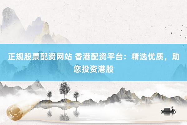 正规股票配资网站 香港配资平台:精选优质,助您投资港股