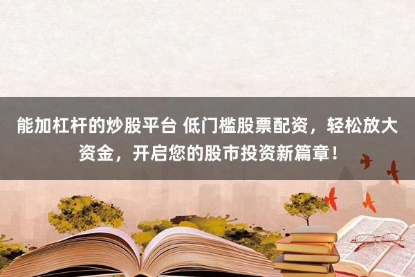 能加杠杆的炒股平台 低门槛股票配资，轻松放大资金，开启您的股市投资新篇章！