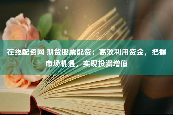 在线配资网 期货股票配资：高效利用资金，把握市场机遇，实现投资增值