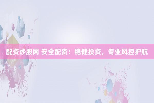 配资炒股网 安全配资:稳健投资,专业风控护航