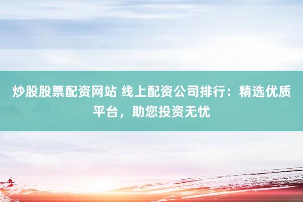 炒股股票配资网站 线上配资公司排行：精选优质平台，助您投资无忧