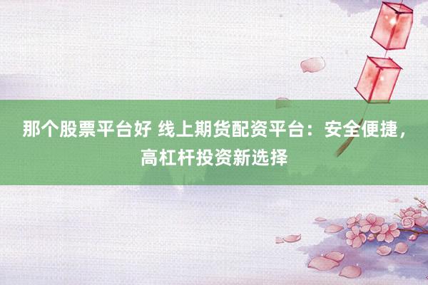 那个股票平台好 线上期货配资平台：安全便捷，高杠杆投资新选择
