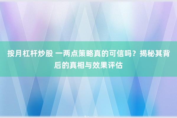 按月杠杆炒股 一两点策略真的可信吗?揭秘其背后的真相与效果评估