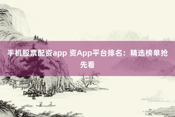 手机股票配资app 资App平台排名:精选榜单抢先看