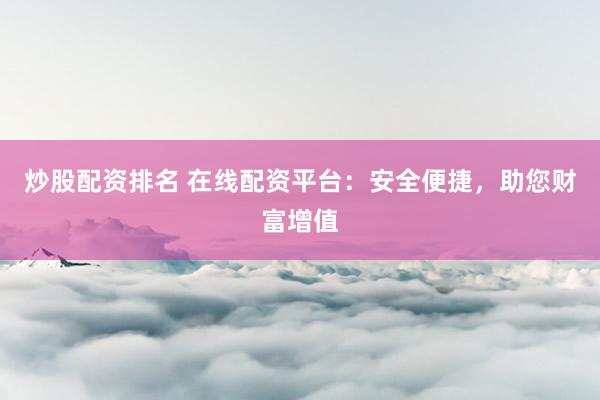 炒股配资排名 在线配资平台:安全便捷,助您财富增值