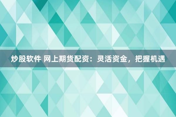炒股软件 网上期货配资:灵活资金,把握机遇