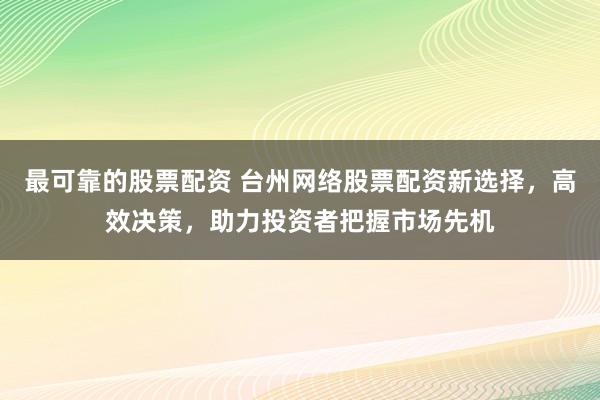 最可靠的股票配资 台州网络股票配资新选择,高效决策,助力投资者把握市场先机
