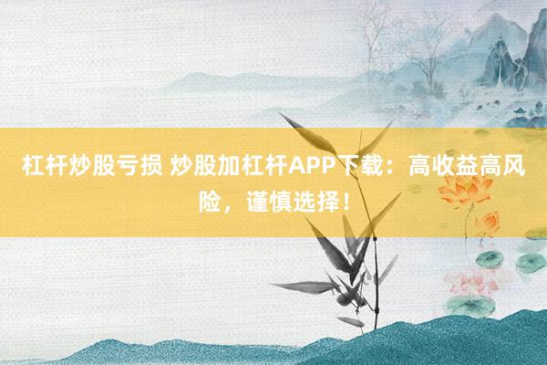 杠杆炒股亏损 炒股加杠杆APP下载:高收益高风险,谨慎选择!