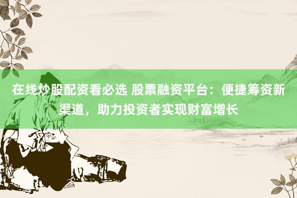 在线炒股配资看必选 股票融资平台:便捷筹资新渠道,助力投资者实现财富增长