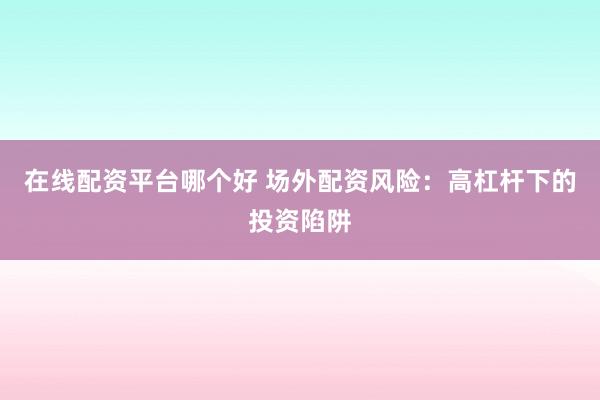 在线配资平台哪个好 场外配资风险:高杠杆下的投资陷阱