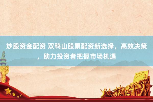 炒股资金配资 双鸭山股票配资新选择,高效决策,助力投资者把握市场机遇