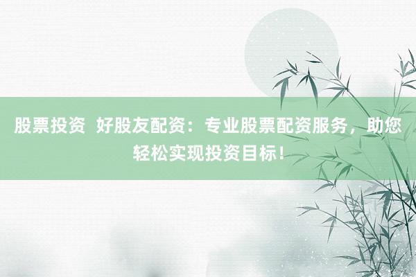 股票投资 好股友配资:专业股票配资服务,助您轻松实现投资目标!