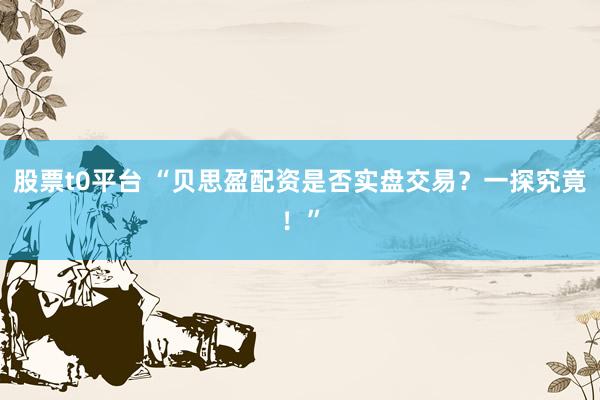 股票t0平台 “贝思盈配资是否实盘交易?一探究竟!”