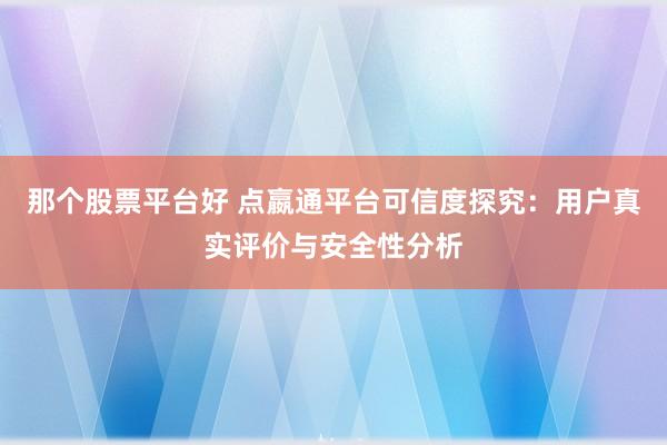 那个股票平台好 点嬴通平台可信度探究:用户真实评价与安全性分析
