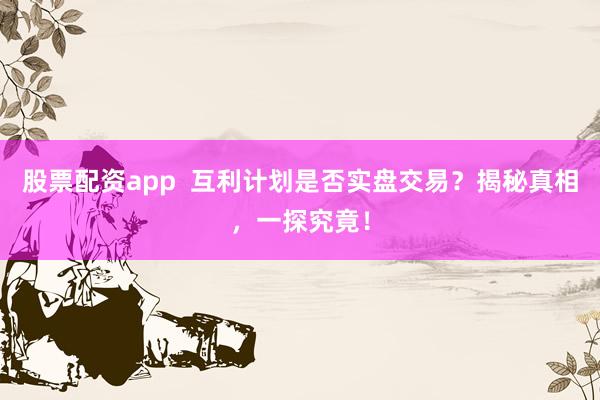 股票配资app 互利计划是否实盘交易?揭秘真相,一探究竟!