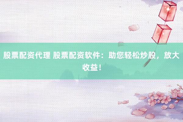 股票配资代理 股票配资软件:助您轻松炒股,放大收益!