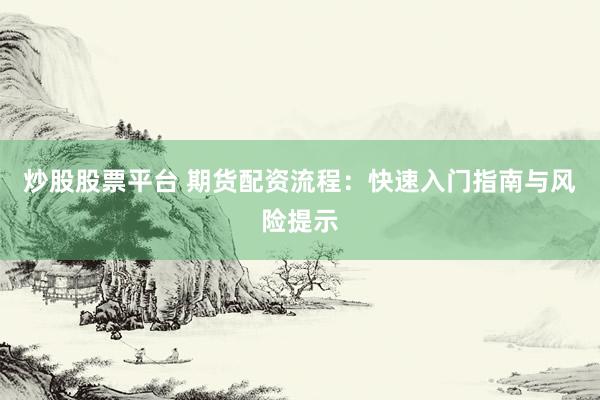 炒股股票平台 期货配资流程：快速入门指南与风险提示