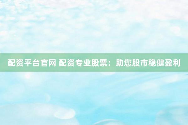 配资平台官网 配资专业股票:助您股市稳健盈利