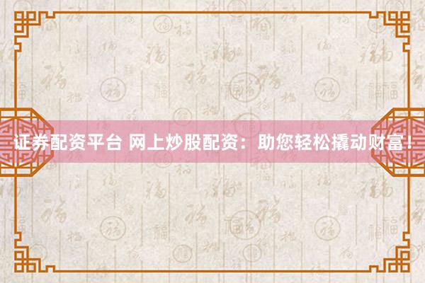 证券配资平台 网上炒股配资：助您轻松撬动财富！