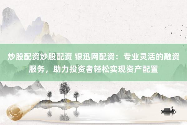 炒股配资炒股配资 银迅网配资：专业灵活的融资服务，助力投资者轻松实现资产配置