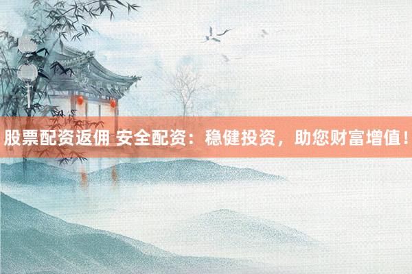 股票配资返佣 安全配资：稳健投资，助您财富增值！