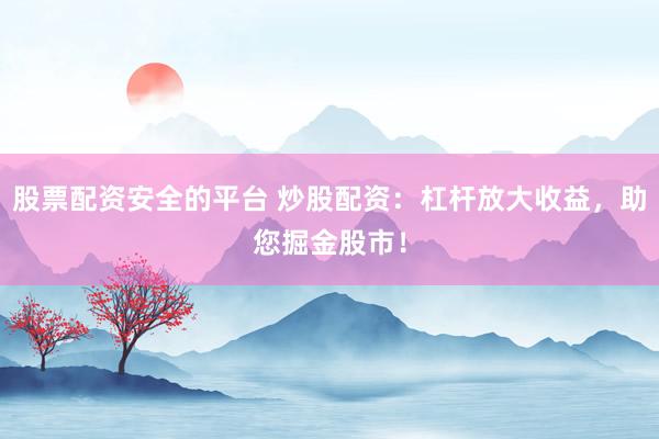 股票配资安全的平台 炒股配资：杠杆放大收益，助您掘金股市！