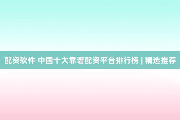 配资软件 中国十大靠谱配资平台排行榜 | 精选推荐