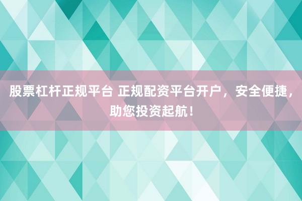股票杠杆正规平台 正规配资平台开户，安全便捷，助您投资起航！