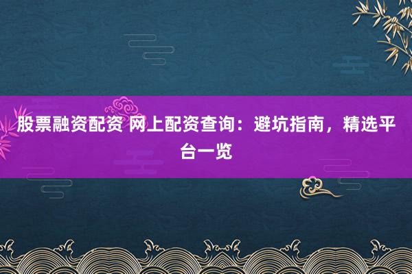 股票融资配资 网上配资查询：避坑指南，精选平台一览