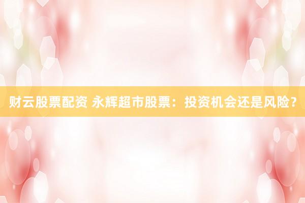 财云股票配资 永辉超市股票：投资机会还是风险？