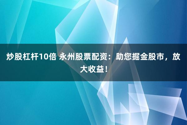 炒股杠杆10倍 永州股票配资：助您掘金股市，放大收益！