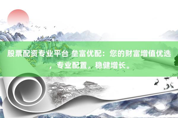 股票配资专业平台 垒富优配：您的财富增值优选，专业配置，稳健增长。