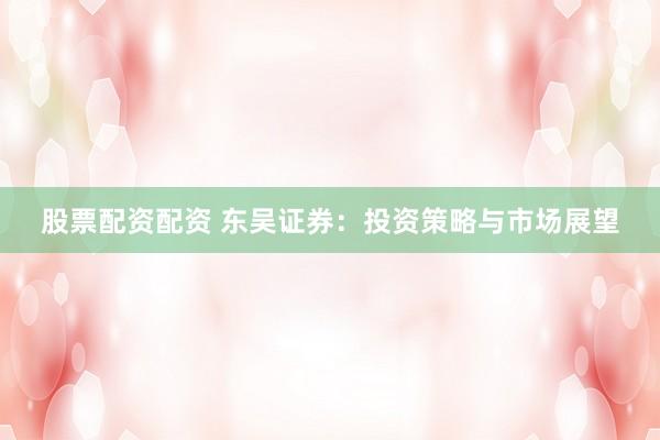 股票配资配资 东吴证券：投资策略与市场展望