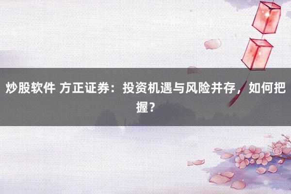 炒股软件 方正证券：投资机遇与风险并存，如何把握？