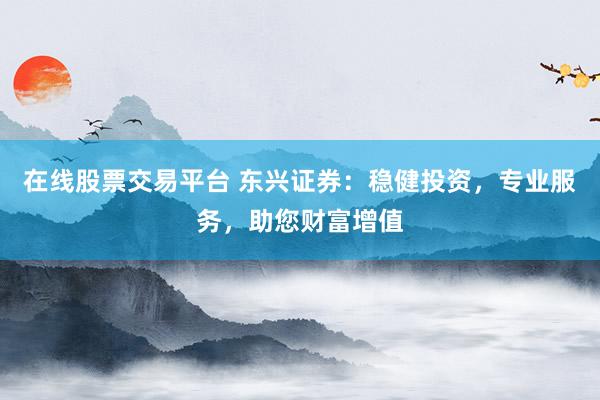 在线股票交易平台 东兴证券：稳健投资，专业服务，助您财富增值