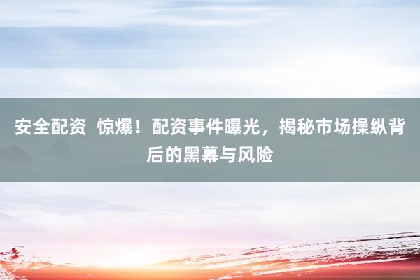 安全配资  惊爆！配资事件曝光，揭秘市场操纵背后的黑幕与风险